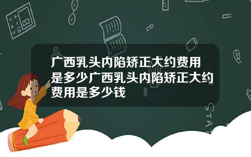 广西乳头内陷矫正大约费用是多少广西乳头内陷矫正大约费用是多少钱