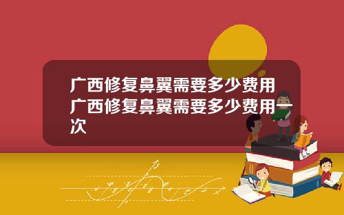 广西修复鼻翼需要多少费用广西修复鼻翼需要多少费用一次