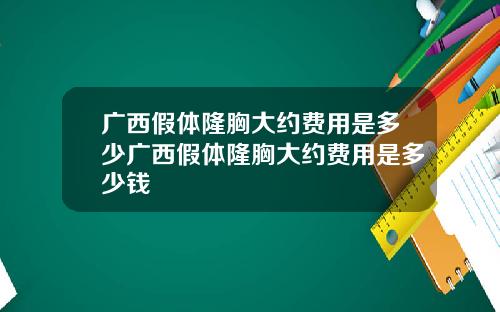 广西假体隆胸大约费用是多少广西假体隆胸大约费用是多少钱