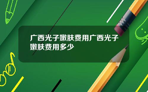 广西光子嫩肤费用广西光子嫩肤费用多少
