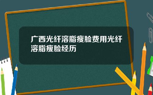 广西光纤溶脂瘦脸费用光纤溶脂瘦脸经历