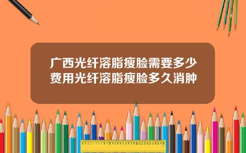 广西光纤溶脂瘦脸需要多少费用光纤溶脂瘦脸多久消肿