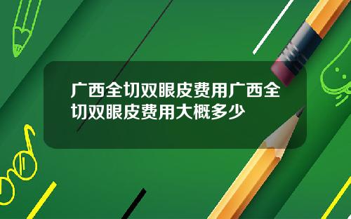 广西全切双眼皮费用广西全切双眼皮费用大概多少