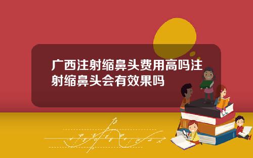 广西注射缩鼻头费用高吗注射缩鼻头会有效果吗
