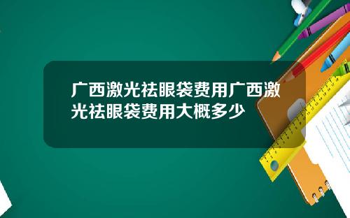 广西激光祛眼袋费用广西激光祛眼袋费用大概多少