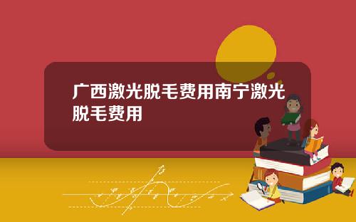 广西激光脱毛费用南宁激光脱毛费用