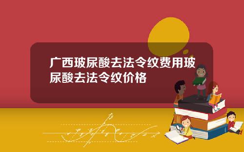 广西玻尿酸去法令纹费用玻尿酸去法令纹价格
