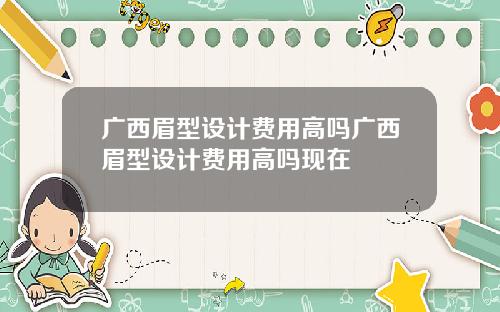 广西眉型设计费用高吗广西眉型设计费用高吗现在