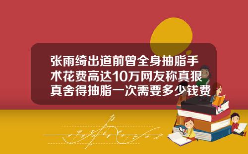 张雨绮出道前曾全身抽脂手术花费高达10万网友称真狠真舍得抽脂一次需要多少钱费用