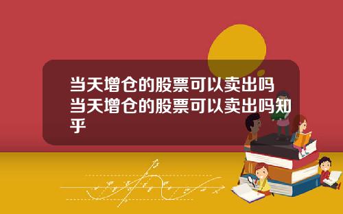 当天增仓的股票可以卖出吗当天增仓的股票可以卖出吗知乎
