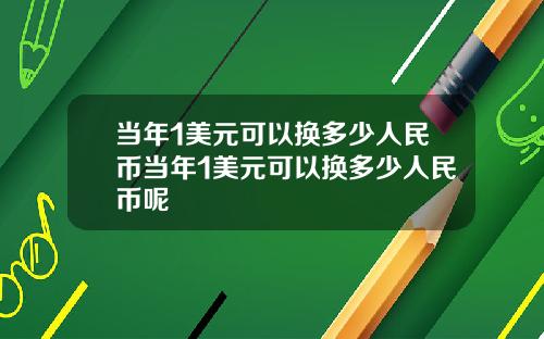 当年1美元可以换多少人民币当年1美元可以换多少人民币呢