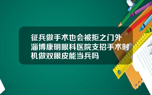 征兵做手术也会被拒之门外淄博康明眼科医院支招手术时机做双眼皮能当兵吗