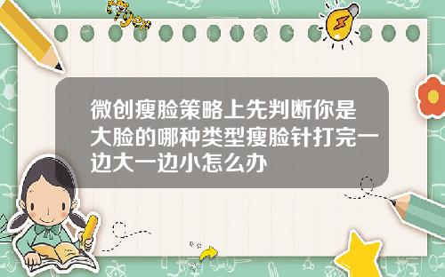 微创瘦脸策略上先判断你是大脸的哪种类型瘦脸针打完一边大一边小怎么办