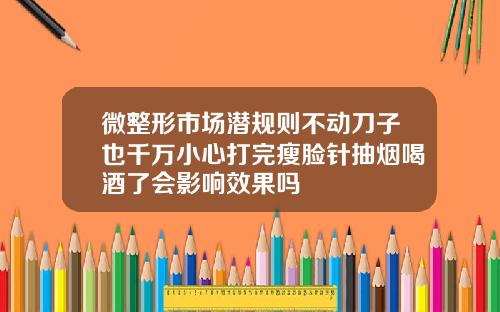 微整形市场潜规则不动刀子也千万小心打完瘦脸针抽烟喝酒了会影响效果吗