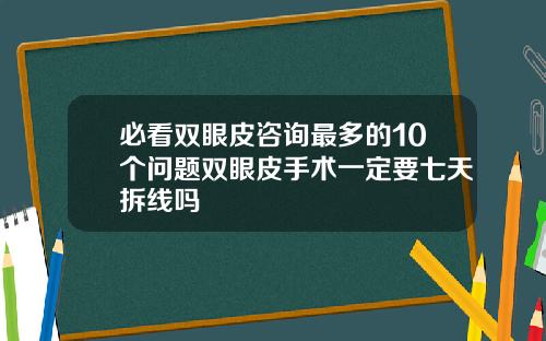 必看双眼皮咨询最多的10个问题双眼皮手术一定要七天拆线吗