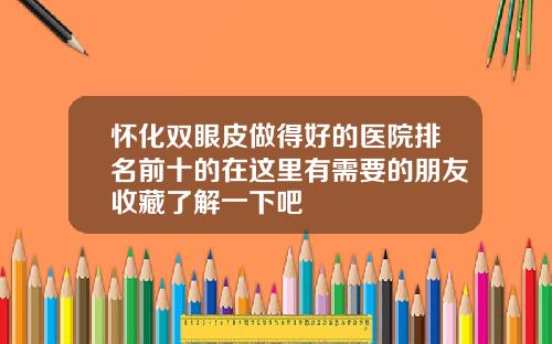 怀化双眼皮做得好的医院排名前十的在这里有需要的朋友收藏了解一下吧
