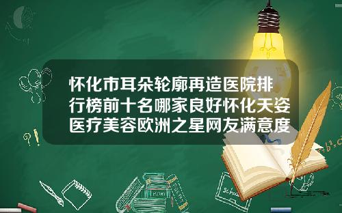 怀化市耳朵轮廓再造医院排行榜前十名哪家良好怀化天姿医疗美容欧洲之星网友满意度高