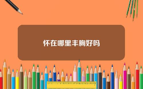 怀在哪里丰胸好吗