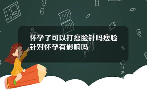 怀孕了可以打瘦脸针吗瘦脸针对怀孕有影响吗