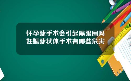 怀孕睫手术会引起黑眼圈吗妊娠睫状体手术有哪些危害