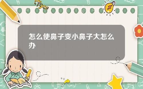 怎么使鼻子变小鼻子大怎么办
