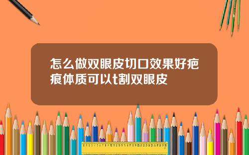 怎么做双眼皮切口效果好疤痕体质可以t割双眼皮