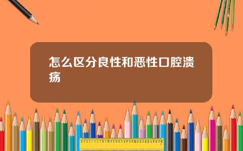 怎么区分良性和恶性口腔溃疡