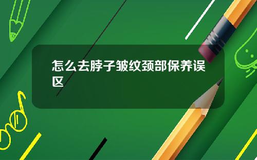 怎么去脖子皱纹颈部保养误区