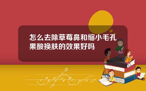 怎么去除草莓鼻和缩小毛孔果酸换肤的效果好吗