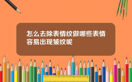 怎么去除表情纹做哪些表情容易出现皱纹呢