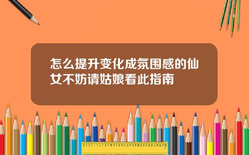 怎么提升变化成氛围感的仙女不妨请姑娘看此指南