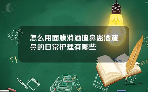 怎么用面膜消酒渣鼻患酒渣鼻的日常护理有哪些