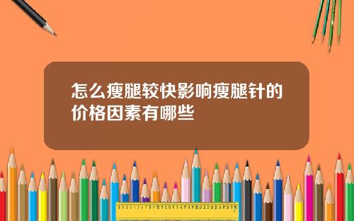 怎么瘦腿较快影响瘦腿针的价格因素有哪些