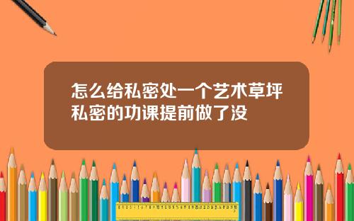 怎么给私密处一个艺术草坪私密的功课提前做了没