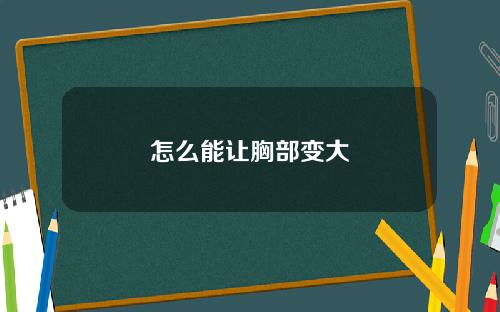 怎么能让胸部变大