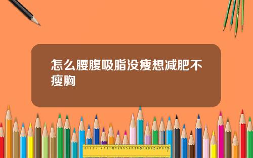 怎么腰腹吸脂没瘦想减肥不瘦胸