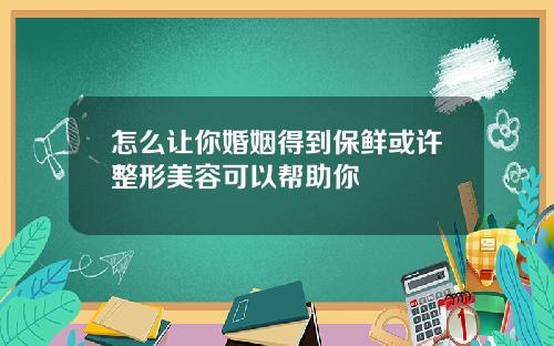 怎么让你婚姻得到保鲜或许整形美容可以帮助你