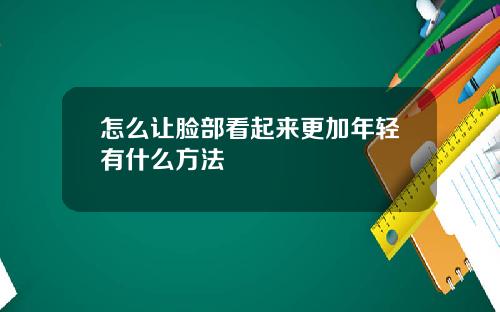 怎么让脸部看起来更加年轻有什么方法