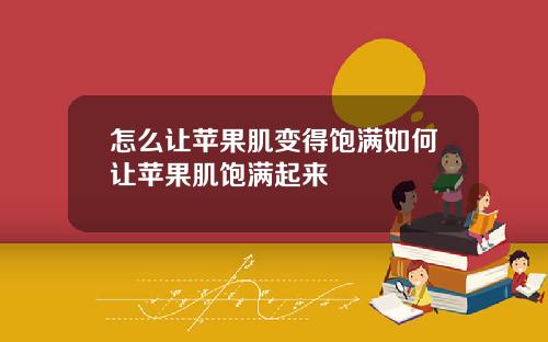 怎么让苹果肌变得饱满如何让苹果肌饱满起来