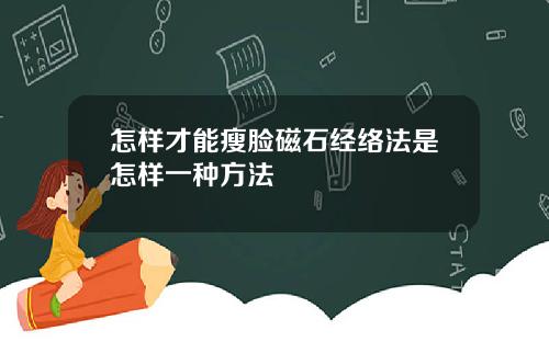 怎样才能瘦脸磁石经络法是怎样一种方法