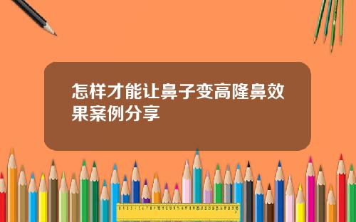 怎样才能让鼻子变高隆鼻效果案例分享