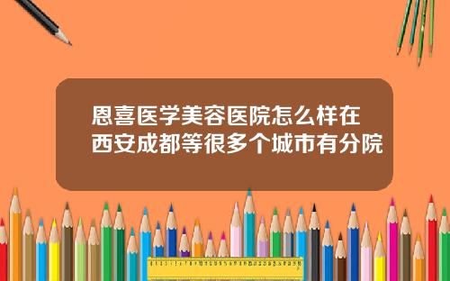 恩喜医学美容医院怎么样在西安成都等很多个城市有分院