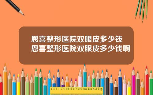 恩喜整形医院双眼皮多少钱恩喜整形医院双眼皮多少钱啊