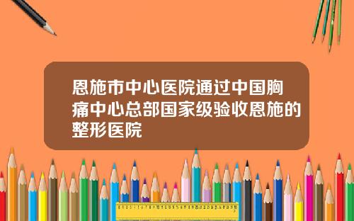 恩施市中心医院通过中国胸痛中心总部国家级验收恩施的整形医院