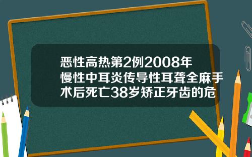 恶性高热第2例2008年慢性中耳炎传导性耳聋全麻手术后死亡38岁矫正牙齿的危害有哪些