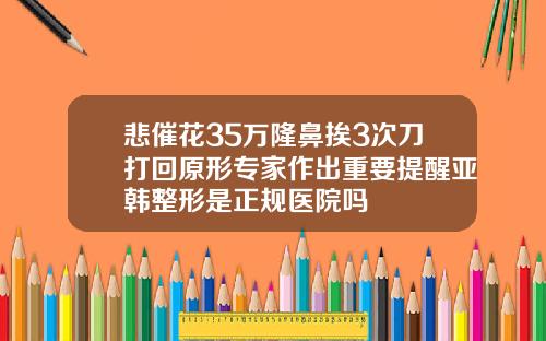 悲催花35万隆鼻挨3次刀打回原形专家作出重要提醒亚韩整形是正规医院吗