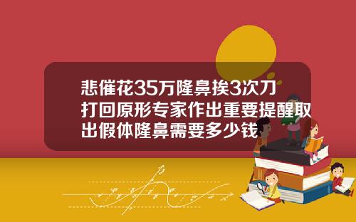 悲催花35万隆鼻挨3次刀打回原形专家作出重要提醒取出假体隆鼻需要多少钱
