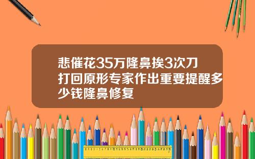 悲催花35万隆鼻挨3次刀打回原形专家作出重要提醒多少钱隆鼻修复