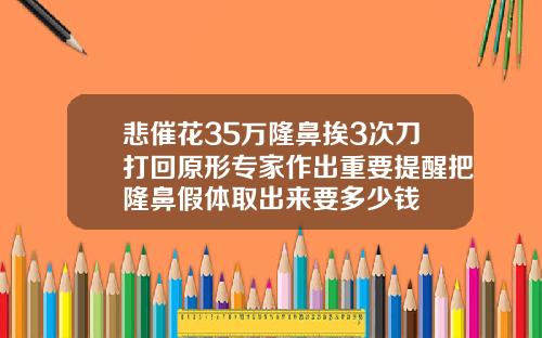 悲催花35万隆鼻挨3次刀打回原形专家作出重要提醒把隆鼻假体取出来要多少钱