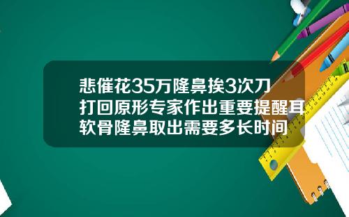 悲催花35万隆鼻挨3次刀打回原形专家作出重要提醒耳软骨隆鼻取出需要多长时间